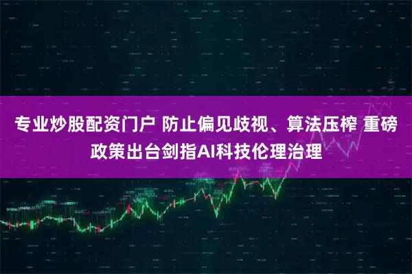 专业炒股配资门户 防止偏见歧视、算法压榨 重磅政策出台剑指AI科技伦理治理