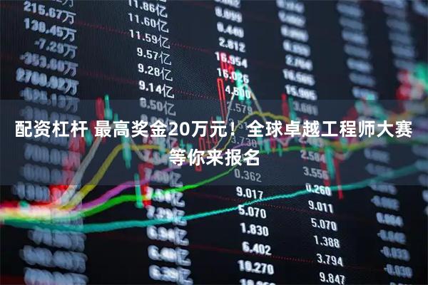 配资杠杆 最高奖金20万元！全球卓越工程师大赛等你来报名