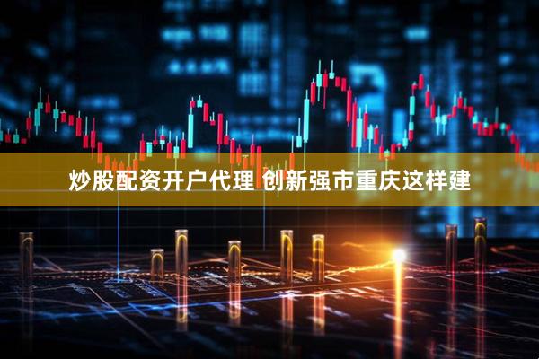 炒股配资开户代理 创新强市重庆这样建