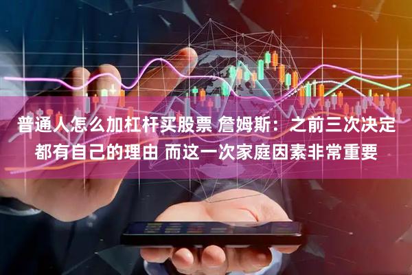 普通人怎么加杠杆买股票 詹姆斯：之前三次决定都有自己的理由 而这一次家庭因素非常重要