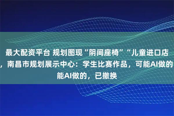 最大配资平台 规划图现“阴间座椅”“儿童进口店”等字样,南昌市规划展示中心:学生比赛作品,可能AI做的,已撤换