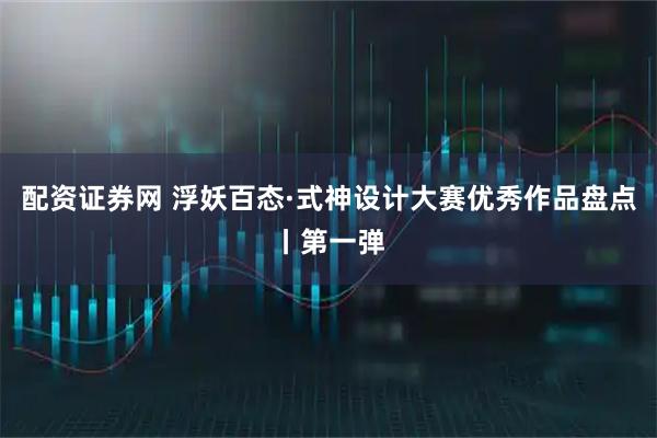配资证券网 浮妖百态·式神设计大赛优秀作品盘点丨第一弹